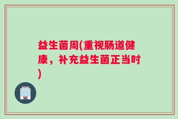 益生菌周(重视肠道健康，补充益生菌正当时)