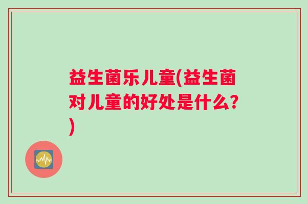益生菌乐儿童(益生菌对儿童的好处是什么？)