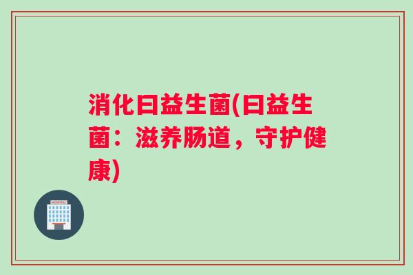消化曰益生菌(曰益生菌：滋养肠道，守护健康)