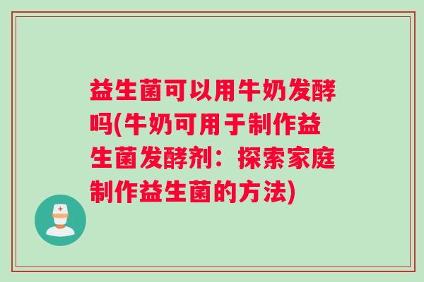 益生菌可以用牛奶发酵吗(牛奶可用于制作益生菌发酵剂：探索家庭制作益生菌的方法)
