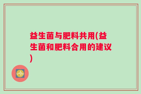 益生菌与肥料共用(益生菌和肥料合用的建议)