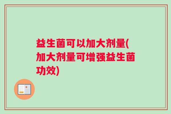 益生菌可以加大剂量(加大剂量可增强益生菌功效)