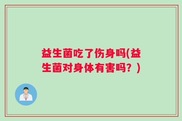 益生菌吃了伤身吗(益生菌对身体有害吗？)