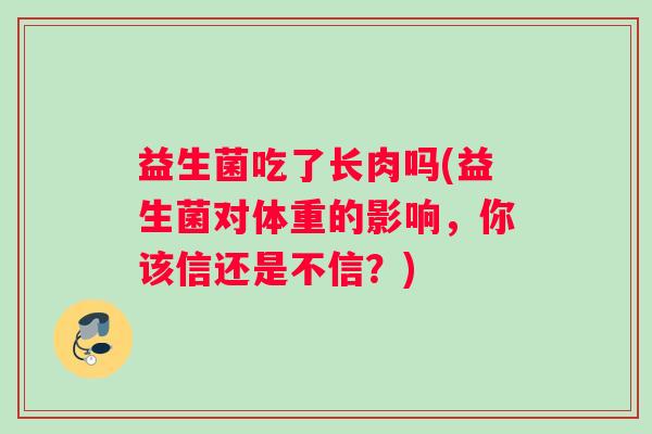 益生菌吃了长肉吗(益生菌对体重的影响，你该信还是不信？)