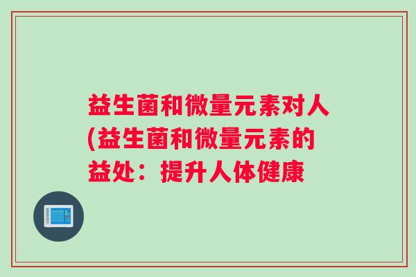 益生菌和微量元素对人(益生菌和微量元素的益处：提升人体健康