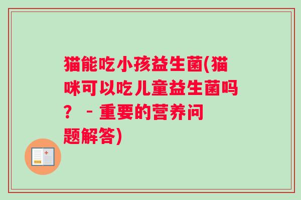 猫能吃小孩益生菌(猫咪可以吃儿童益生菌吗？ - 重要的营养问题解答)