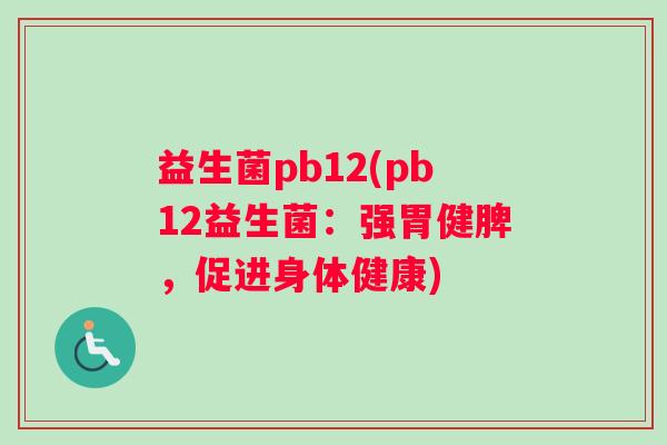 益生菌pb12(pb12益生菌：强胃健脾，促进身体健康)