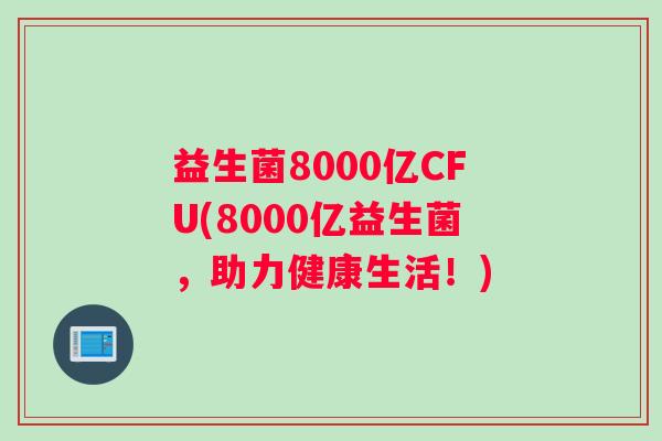 益生菌8000亿CFU(8000亿益生菌，助力健康生活！)