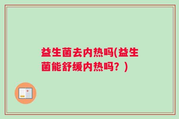 益生菌去内热吗(益生菌能舒缓内热吗？)