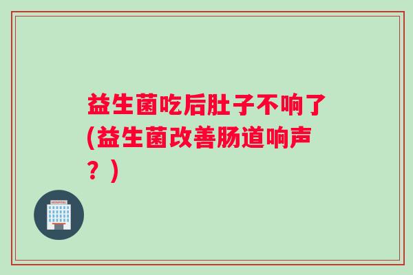 益生菌吃后肚子不响了(益生菌改善肠道响声？)