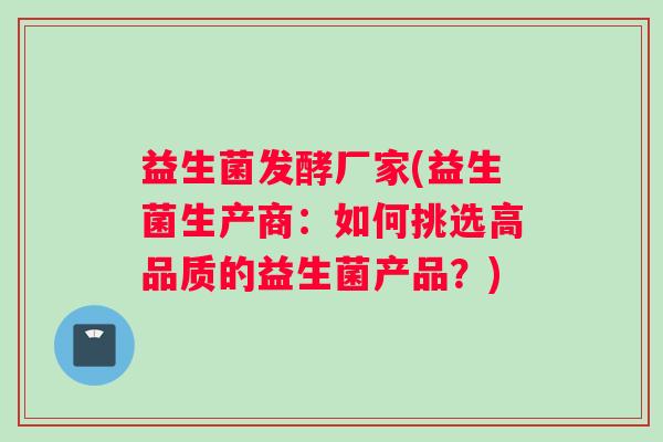 益生菌发酵厂家(益生菌生产商：如何挑选高品质的益生菌产品？)