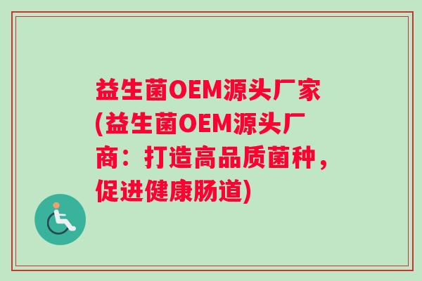 益生菌OEM源头厂家(益生菌OEM源头厂商：打造高品质菌种，促进健康肠道)