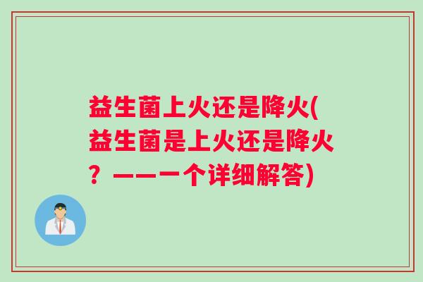 益生菌上火还是降火(益生菌是上火还是降火？——一个详细解答)