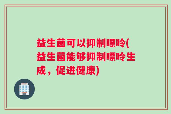 益生菌可以抑制嘌呤(益生菌能够抑制嘌呤生成，促进健康)