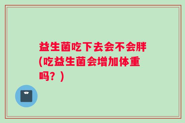 益生菌吃下去会不会胖(吃益生菌会增加体重吗？)