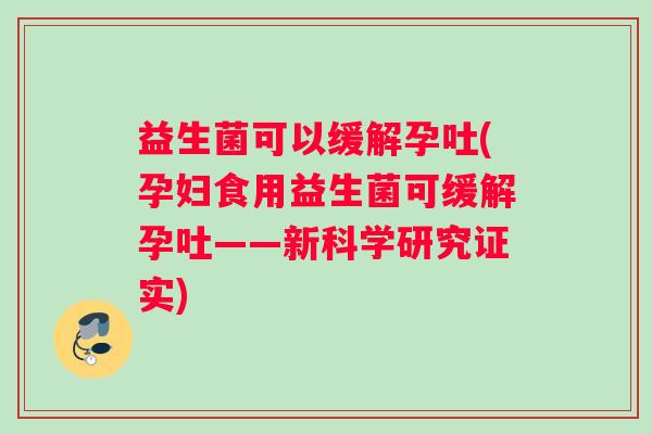 益生菌可以缓解孕吐(孕妇食用益生菌可缓解孕吐——新科学研究证实)