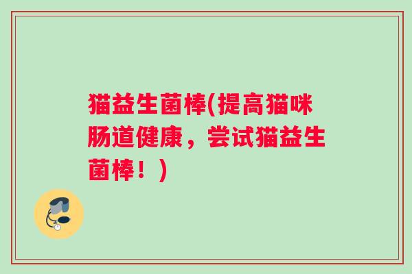 猫益生菌棒(提高猫咪肠道健康，尝试猫益生菌棒！)