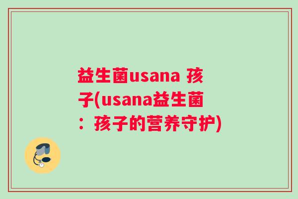 益生菌usana 孩子(usana益生菌：孩子的营养守护)