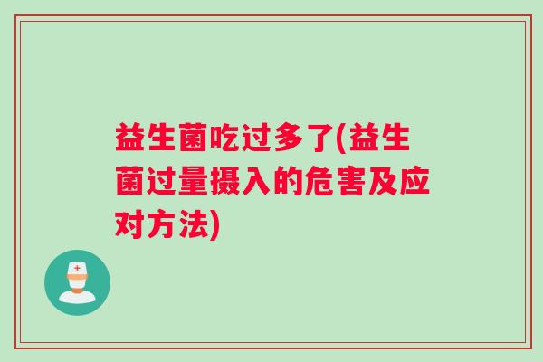益生菌吃过多了(益生菌过量摄入的危害及应对方法)