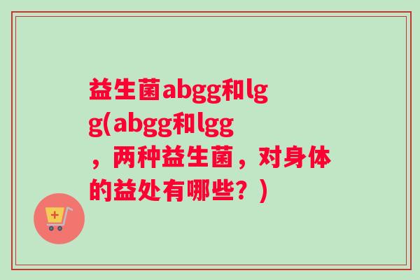 益生菌abgg和lgg(abgg和lgg，两种益生菌，对身体的益处有哪些？)