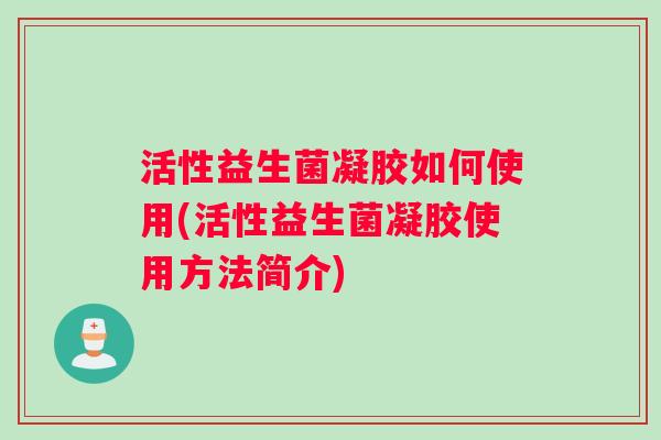 活性益生菌凝胶如何使用(活性益生菌凝胶使用方法简介)