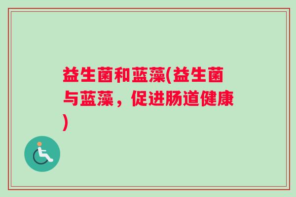 益生菌和蓝藻(益生菌与蓝藻，促进肠道健康)