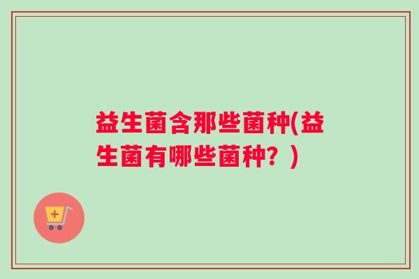 益生菌含那些菌种(益生菌有哪些菌种？)