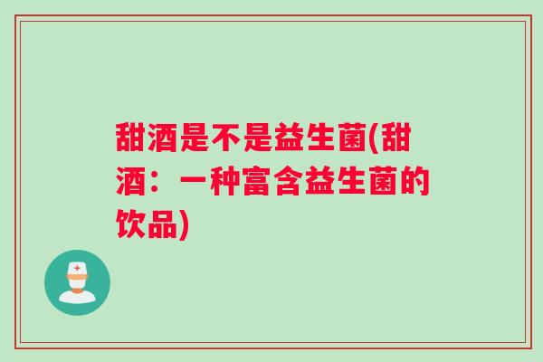 甜酒是不是益生菌(甜酒：一种富含益生菌的饮品)