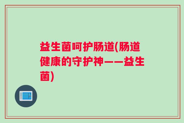 益生菌呵护肠道(肠道健康的守护神——益生菌)