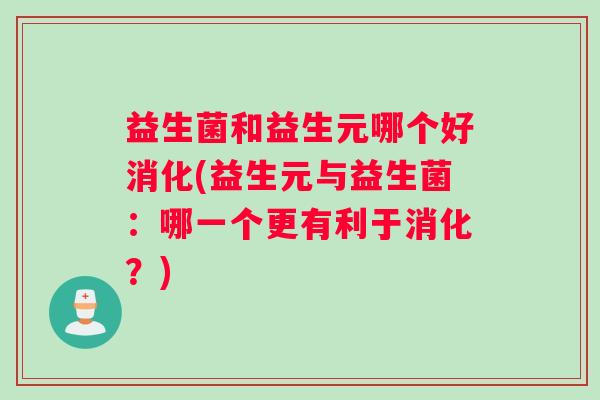 益生菌和益生元哪个好消化(益生元与益生菌：哪一个更有利于消化？)