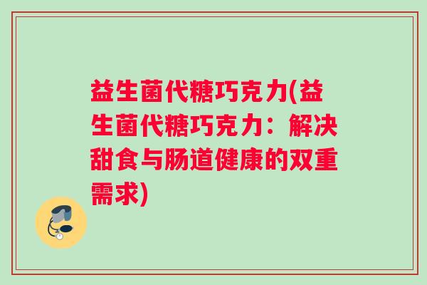 益生菌代糖巧克力(益生菌代糖巧克力：解决甜食与肠道健康的双重需求)