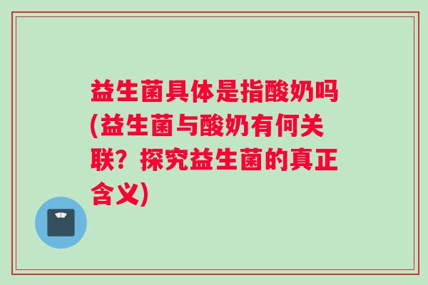 益生菌具体是指酸奶吗(益生菌与酸奶有何关联？探究益生菌的真正含义)