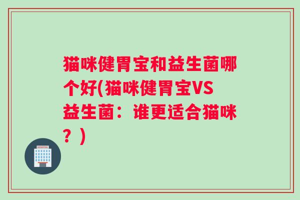 猫咪健胃宝和益生菌哪个好(猫咪健胃宝VS益生菌：谁更适合猫咪？)