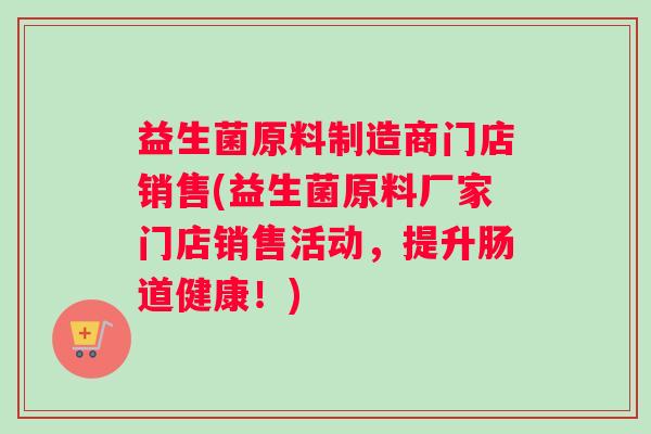益生菌原料制造商门店销售(益生菌原料厂家门店销售活动，提升肠道健康！)