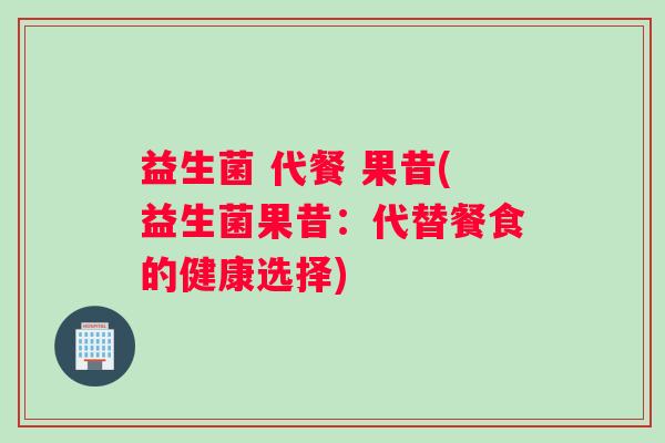 益生菌 代餐 果昔(益生菌果昔：代替餐食的健康选择)