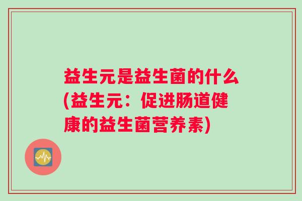 益生元是益生菌的什么(益生元：促进肠道健康的益生菌营养素)
