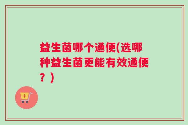 益生菌哪个通便(选哪种益生菌更能有效通便？)