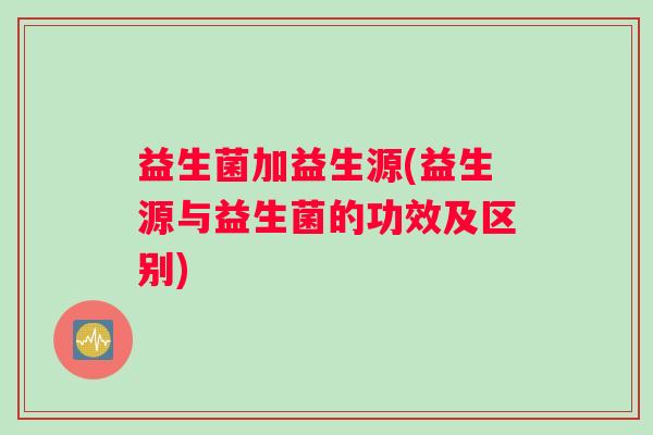 益生菌加益生源(益生源与益生菌的功效及区别)