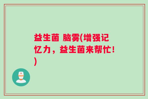 益生菌 脑雾(增强记忆力，益生菌来帮忙！)