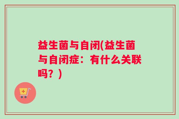 益生菌与自闭(益生菌与自闭症：有什么关联吗？)