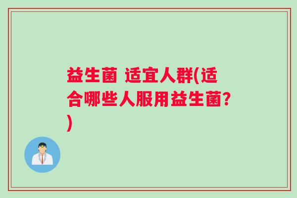 益生菌 适宜人群(适合哪些人服用益生菌？)