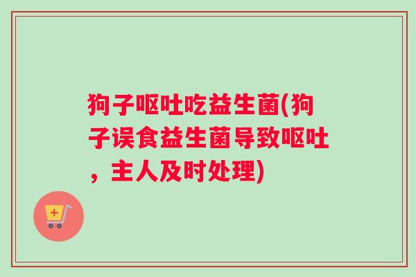 狗子呕吐吃益生菌(狗子误食益生菌导致呕吐，主人及时处理)
