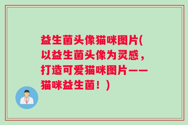 益生菌头像猫咪图片(以益生菌头像为灵感，打造可爱猫咪图片——猫咪益生菌！)