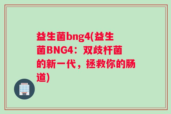 益生菌bng4(益生菌BNG4：双歧杆菌的新一代，拯救你的肠道)