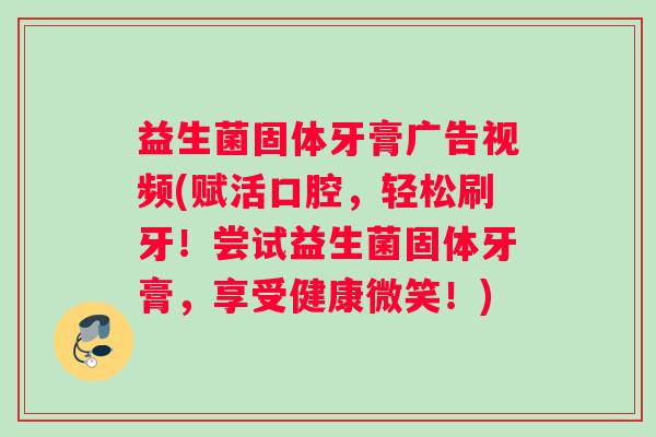 益生菌固体牙膏广告视频(赋活口腔，轻松刷牙！尝试益生菌固体牙膏，享受健康微笑！)
