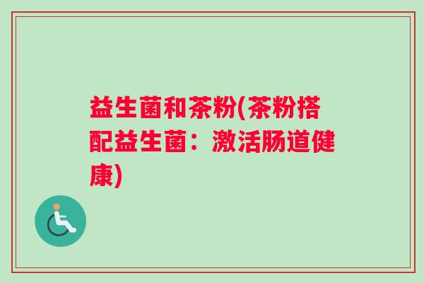 益生菌和茶粉(茶粉搭配益生菌：激活肠道健康)