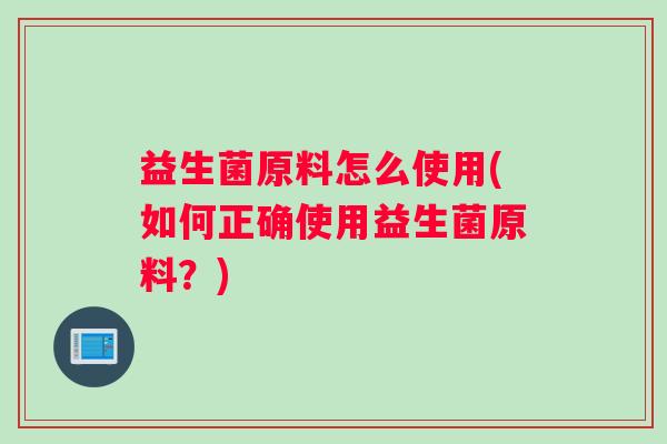 益生菌原料怎么使用(如何正确使用益生菌原料？)