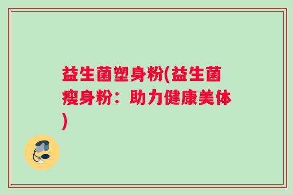 益生菌塑身粉(益生菌瘦身粉：助力健康美体)