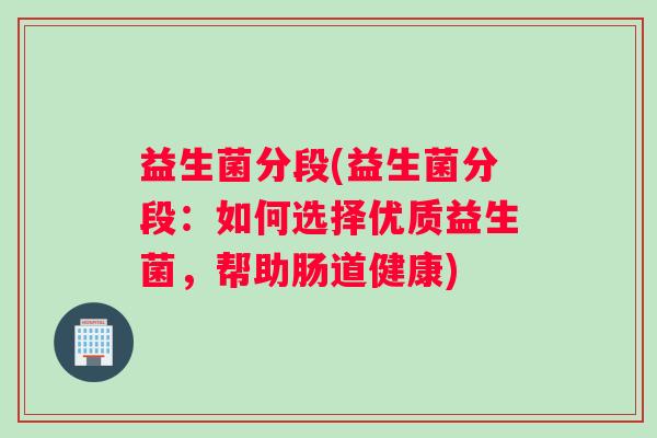 益生菌分段(益生菌分段：如何选择优质益生菌，帮助肠道健康)
