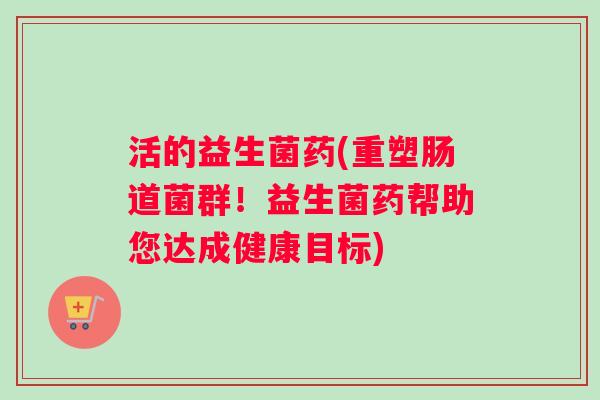 活的益生菌药(重塑肠道菌群！益生菌药帮助您达成健康目标)